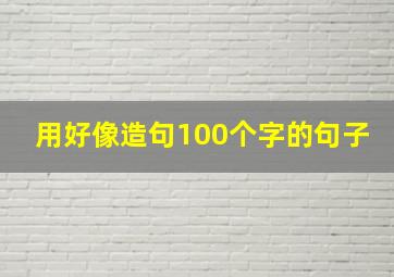 用好像造句100个字的句子