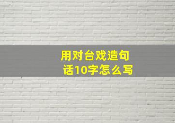 用对台戏造句话10字怎么写