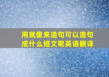 用就像来造句可以造句成什么短文呢英语翻译