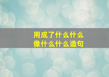 用成了什么什么像什么什么造句