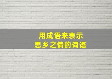 用成语来表示思乡之情的词语