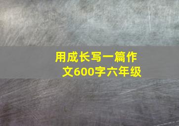 用成长写一篇作文600字六年级