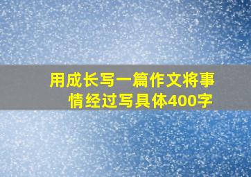 用成长写一篇作文将事情经过写具体400字