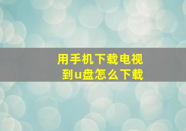 用手机下载电视到u盘怎么下载