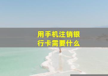 用手机注销银行卡需要什么