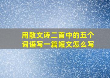 用散文诗二首中的五个词语写一篇短文怎么写