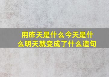 用昨天是什么今天是什么明天就变成了什么造句