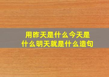 用昨天是什么今天是什么明天就是什么造句