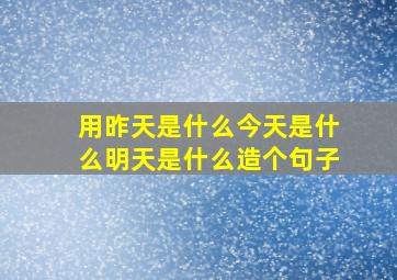 用昨天是什么今天是什么明天是什么造个句子