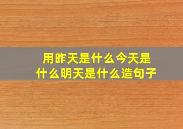 用昨天是什么今天是什么明天是什么造句子