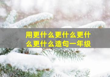 用更什么更什么更什么更什么造句一年级