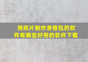 用照片制作表情包的软件有哪些好用的软件下载