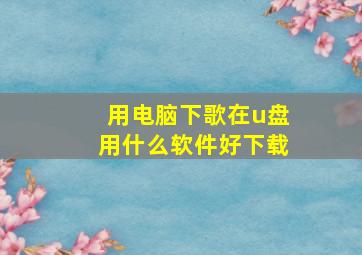 用电脑下歌在u盘用什么软件好下载