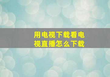 用电视下载看电视直播怎么下载