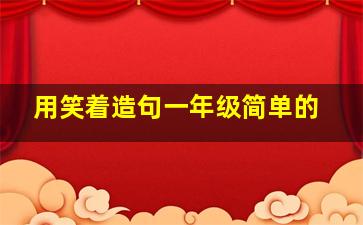 用笑着造句一年级简单的