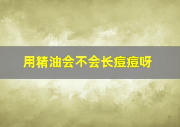 用精油会不会长痘痘呀