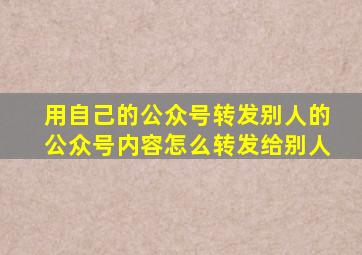 用自己的公众号转发别人的公众号内容怎么转发给别人