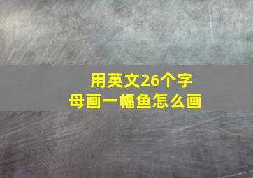 用英文26个字母画一幅鱼怎么画