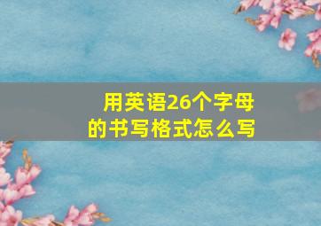 用英语26个字母的书写格式怎么写