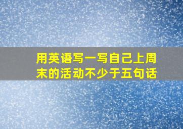 用英语写一写自己上周末的活动不少于五句话