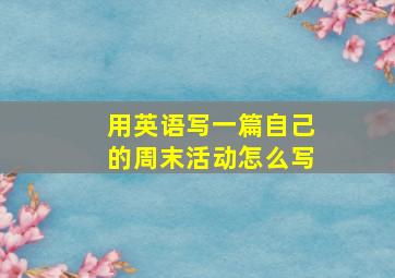 用英语写一篇自己的周末活动怎么写