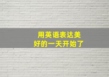 用英语表达美好的一天开始了