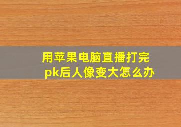 用苹果电脑直播打完pk后人像变大怎么办