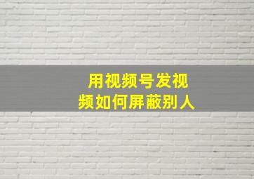 用视频号发视频如何屏蔽别人