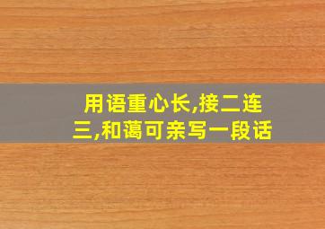 用语重心长,接二连三,和蔼可亲写一段话