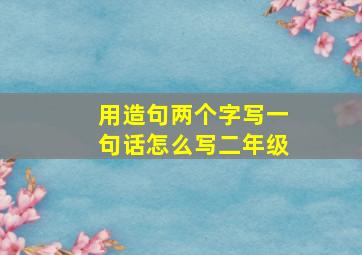 用造句两个字写一句话怎么写二年级