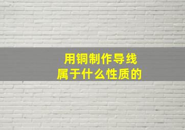 用铜制作导线属于什么性质的