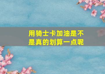 用骑士卡加油是不是真的划算一点呢