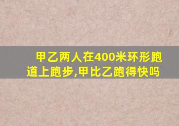 甲乙两人在400米环形跑道上跑步,甲比乙跑得快吗