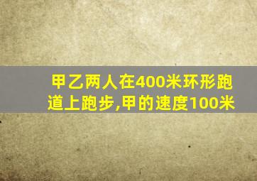 甲乙两人在400米环形跑道上跑步,甲的速度100米