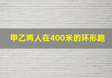 甲乙两人在400米的环形跑