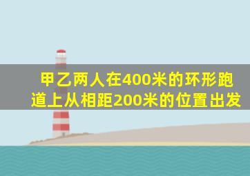 甲乙两人在400米的环形跑道上从相距200米的位置出发