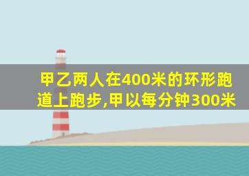 甲乙两人在400米的环形跑道上跑步,甲以每分钟300米