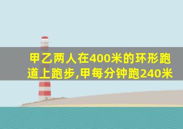 甲乙两人在400米的环形跑道上跑步,甲每分钟跑240米