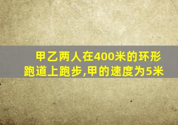 甲乙两人在400米的环形跑道上跑步,甲的速度为5米