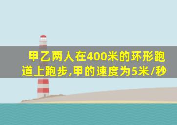 甲乙两人在400米的环形跑道上跑步,甲的速度为5米/秒