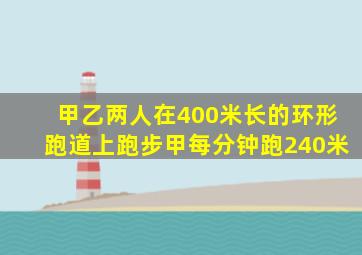 甲乙两人在400米长的环形跑道上跑步甲每分钟跑240米