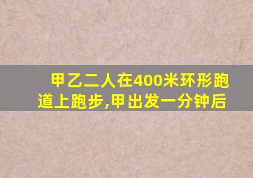 甲乙二人在400米环形跑道上跑步,甲出发一分钟后