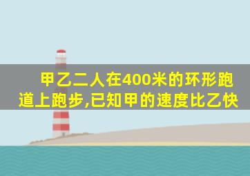 甲乙二人在400米的环形跑道上跑步,已知甲的速度比乙快