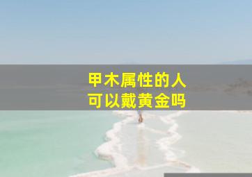 甲木属性的人可以戴黄金吗