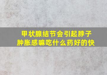 甲状腺结节会引起脖子肿胀感嘛吃什么药好的快