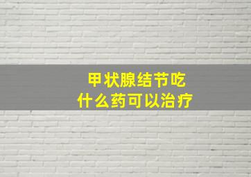 甲状腺结节吃什么药可以治疗