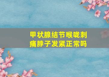 甲状腺结节喉咙刺痛脖子发紧正常吗