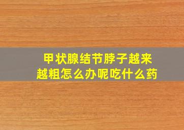 甲状腺结节脖子越来越粗怎么办呢吃什么药