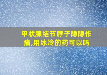 甲状腺结节脖子隐隐作痛,用冰冷的药可以吗