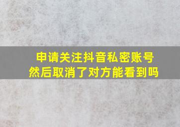 申请关注抖音私密账号然后取消了对方能看到吗